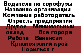 Водители на еврофуры › Название организации ­ Компания-работодатель › Отрасль предприятия ­ Другое › Минимальный оклад ­ 1 - Все города Работа » Вакансии   . Красноярский край,Норильск г.